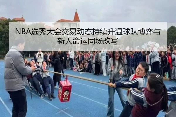 NBA选秀大会交易动态持续升温球队博弈与新人命运同场改写
