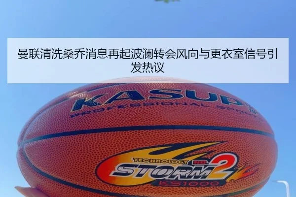 曼联清洗桑乔消息再起波澜转会风向与更衣室信号引发热议