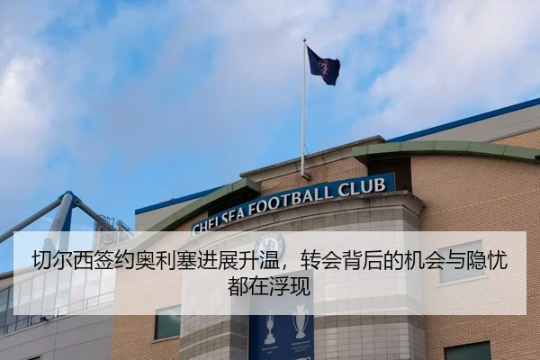 切尔西签约奥利塞进展升温，转会背后的机会与隐忧都在浮现