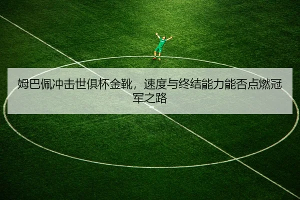 姆巴佩冲击世俱杯金靴，速度与终结能力能否点燃冠军之路 | kujiale